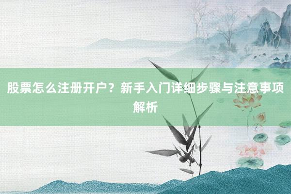 股票怎么注册开户?新手入门详细步骤与注意事项解析