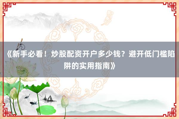 《新手必看！炒股配资开户多少钱？避开低门槛陷阱的实用指南》