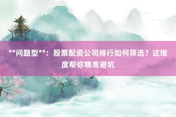 **问题型**：股票配资公司排行如何筛选？这维度帮你精准避坑