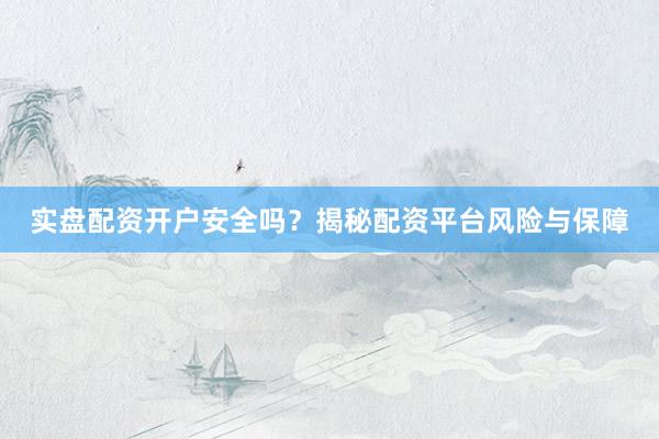 实盘配资开户安全吗？揭秘配资平台风险与保障
