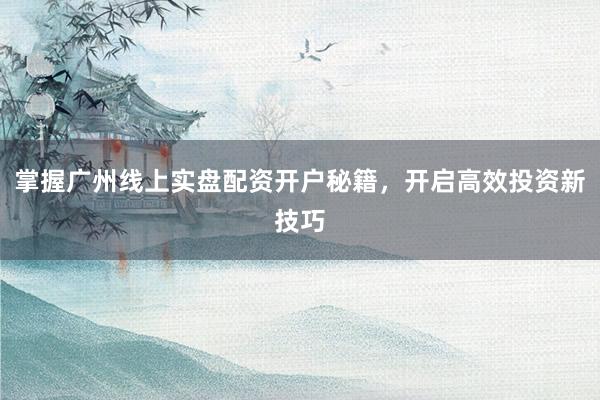 掌握广州线上实盘配资开户秘籍,开启高效投资新技巧