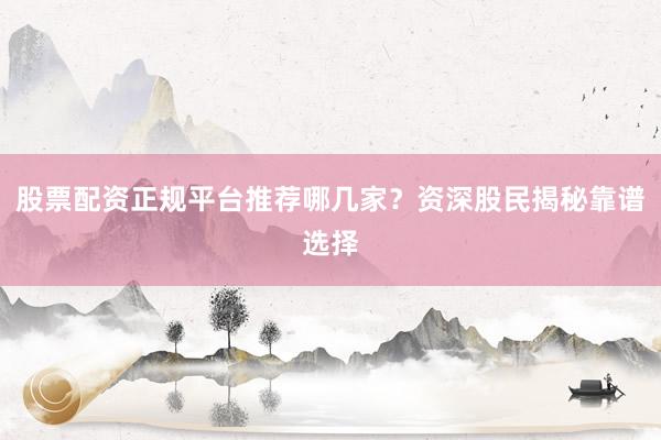 股票配资正规平台推荐哪几家？资深股民揭秘靠谱选择
