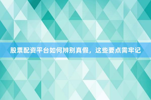 股票配资平台如何辨别真假，这些要点需牢记