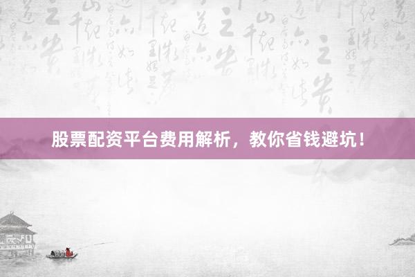 股票配资平台费用解析，教你省钱避坑！