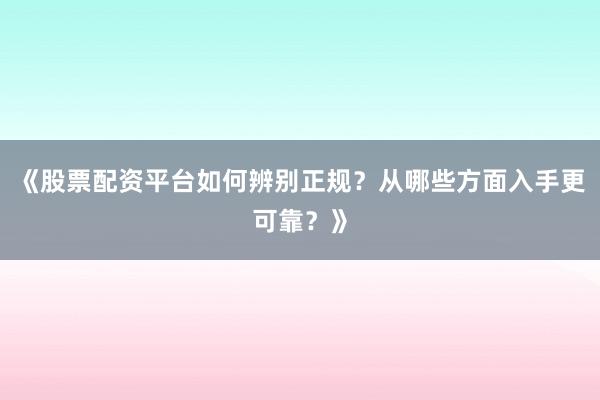 《股票配资平台如何辨别正规？从哪些方面入手更可靠？》