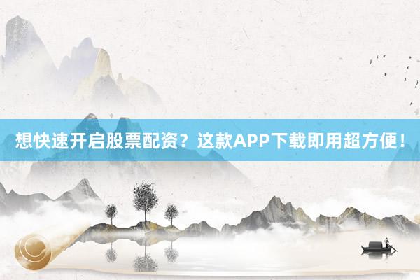 想快速开启股票配资？这款APP下载即用超方便！