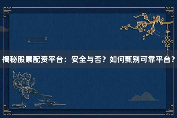 揭秘股票配资平台：安全与否？如何甄别可靠平台？