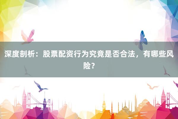 深度剖析：股票配资行为究竟是否合法，有哪些风险？