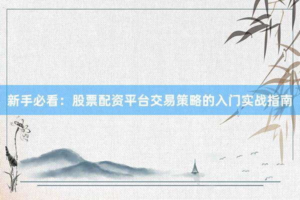 新手必看:股票配资平台交易策略的入门实战指南