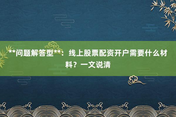 **问题解答型**:线上股票配资开户需要什么材料?一文说清