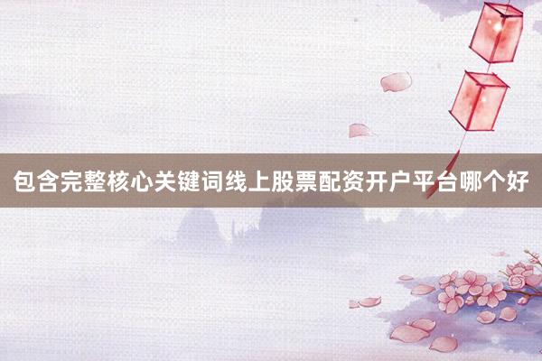 包含完整核心关键词线上股票配资开户平台哪个好