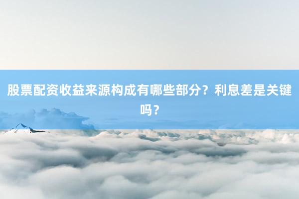 股票配资收益来源构成有哪些部分？利息差是关键吗？