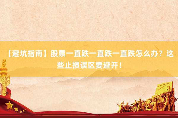 【避坑指南】股票一直跌一直跌一直跌怎么办?这些止损误区要避开!
