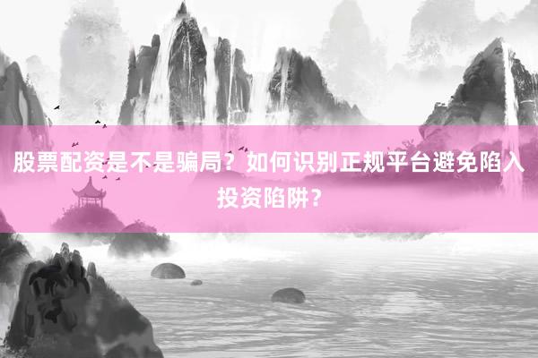 股票配资是不是骗局?如何识别正规平台避免陷入投资陷阱?