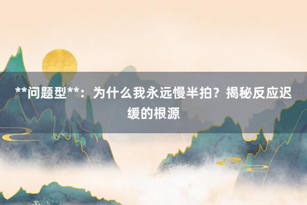 **问题型**:为什么我永远慢半拍?揭秘反应迟缓的根源