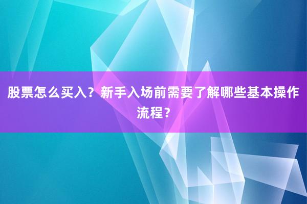 股票怎么买入?新手入场前需要了解哪些基本操作流程?