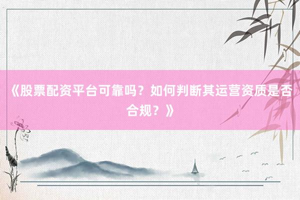 《股票配资平台可靠吗?如何判断其运营资质是否合规?》