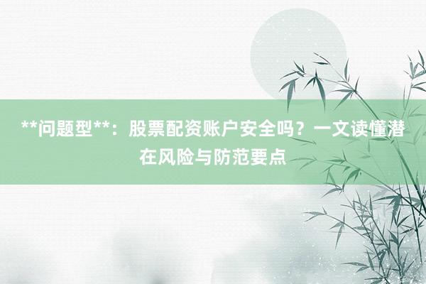 **问题型**:股票配资账户安全吗?一文读懂潜在风险与防范要点