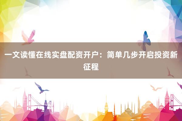 一文读懂在线实盘配资开户:简单几步开启投资新征程