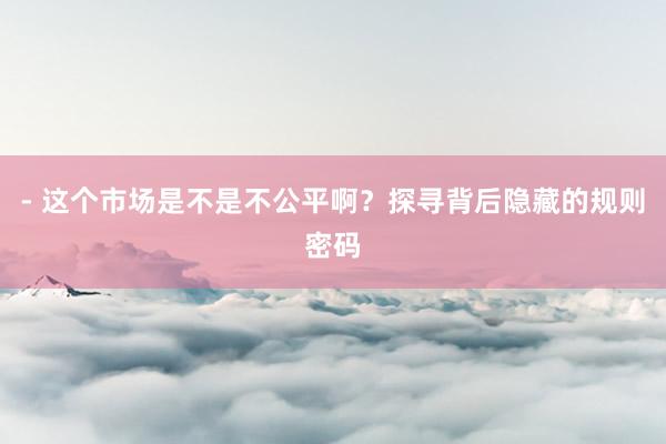 - 这个市场是不是不公平啊?探寻背后隐藏的规则密码