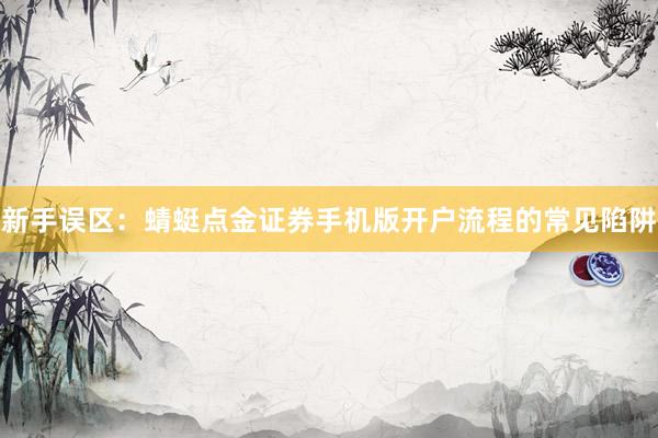 新手误区:蜻蜓点金证券手机版开户流程的常见陷阱