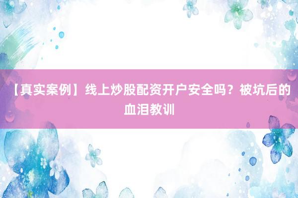 【真实案例】线上炒股配资开户安全吗?被坑后的血泪教训