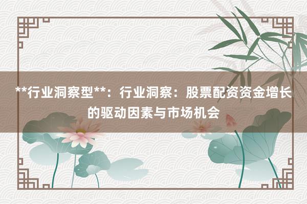 **行业洞察型**:行业洞察:股票配资资金增长的驱动因素与市场机会