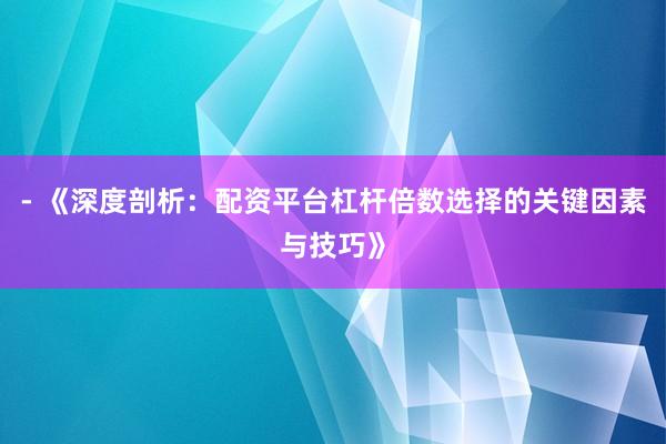 - 《深度剖析：配资平台杠杆倍数选择的关键因素与技巧》