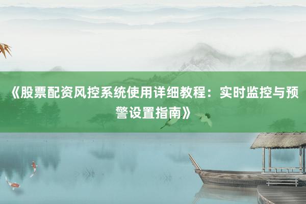 《股票配资风控系统使用详细教程：实时监控与预警设置指南》