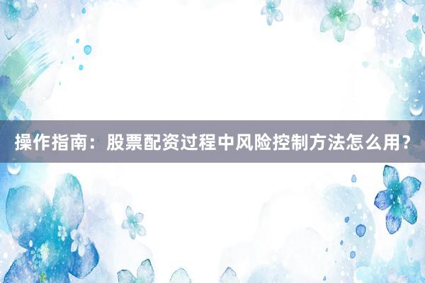 操作指南：股票配资过程中风险控制方法怎么用？