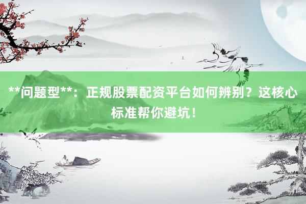 **问题型**：正规股票配资平台如何辨别？这核心标准帮你避坑！