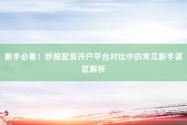 新手必看!炒股配资开户平台对比中的常见新手误区解析