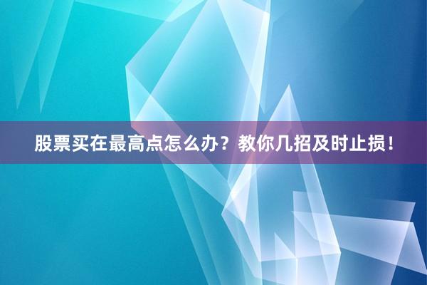 股票买在最高点怎么办？教你几招及时止损！