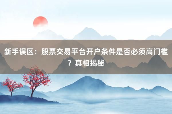 新手误区：股票交易平台开户条件是否必须高门槛？真相揭秘