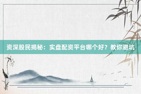 资深股民揭秘：实盘配资平台哪个好？教你避坑