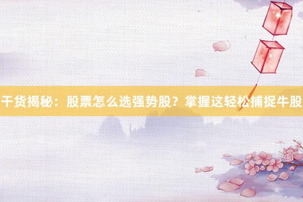 干货揭秘：股票怎么选强势股？掌握这轻松捕捉牛股