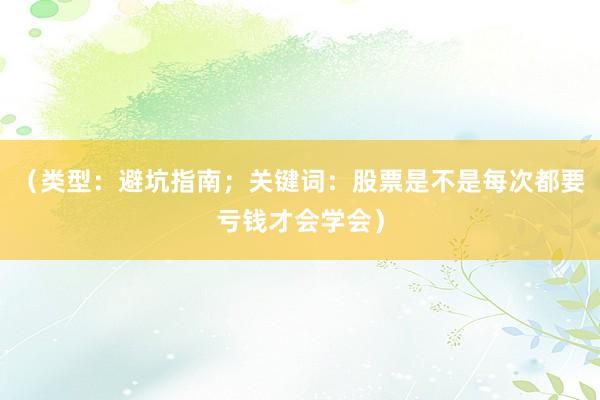（类型：避坑指南；关键词：股票是不是每次都要亏钱才会学会）