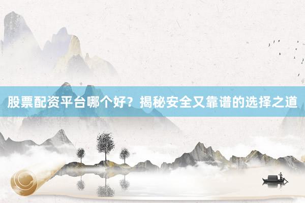 股票配资平台哪个好？揭秘安全又靠谱的选择之道