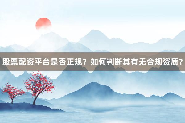 股票配资平台是否正规？如何判断其有无合规资质？