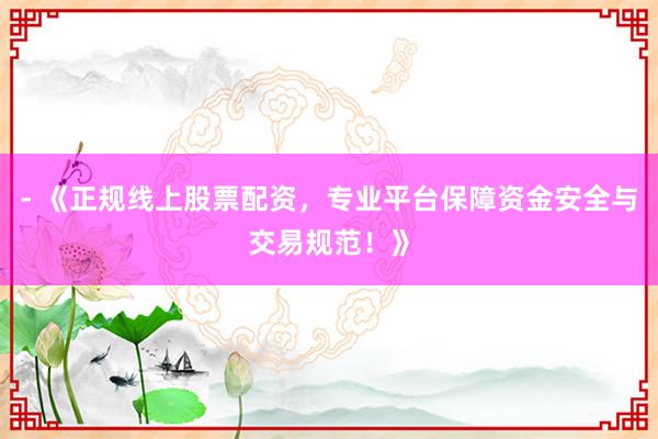 - 《正规线上股票配资，专业平台保障资金安全与交易规范！》