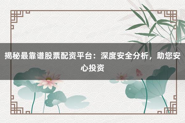 揭秘最靠谱股票配资平台：深度安全分析，助您安心投资
