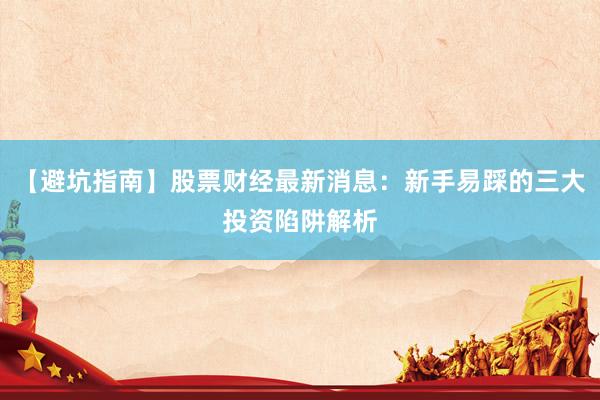 【避坑指南】股票财经最新消息：新手易踩的三大投资陷阱解析