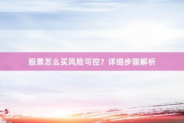 股票怎么买风险可控？详细步骤解析