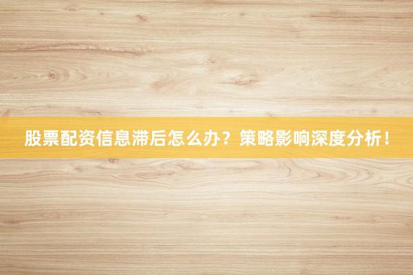 股票配资信息滞后怎么办？策略影响深度分析！