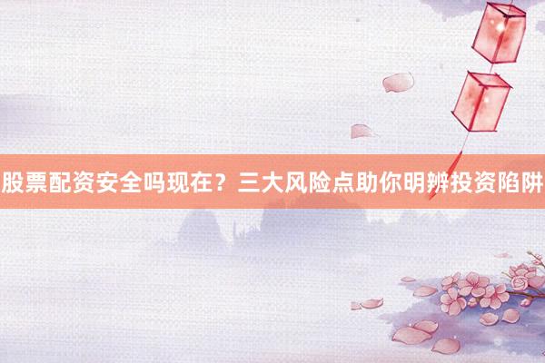 股票配资安全吗现在？三大风险点助你明辨投资陷阱