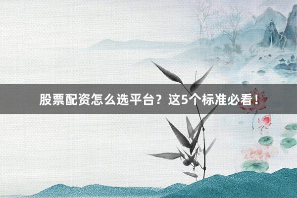 股票配资怎么选平台？这5个标准必看！