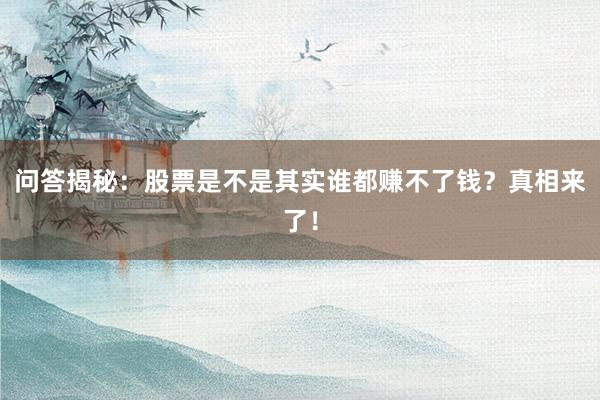 问答揭秘：股票是不是其实谁都赚不了钱？真相来了！