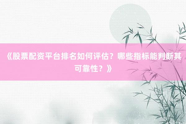 《股票配资平台排名如何评估？哪些指标能判断其可靠性？》