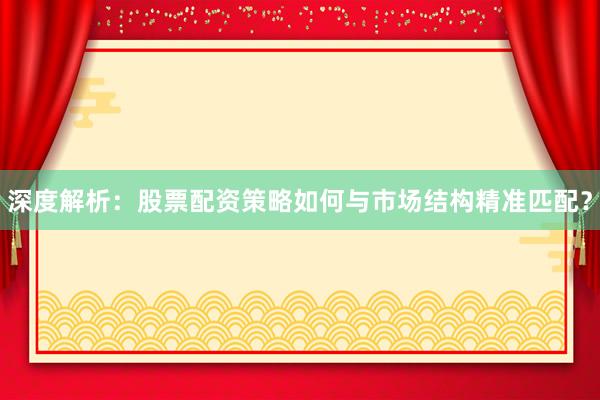 深度解析：股票配资策略如何与市场结构精准匹配？