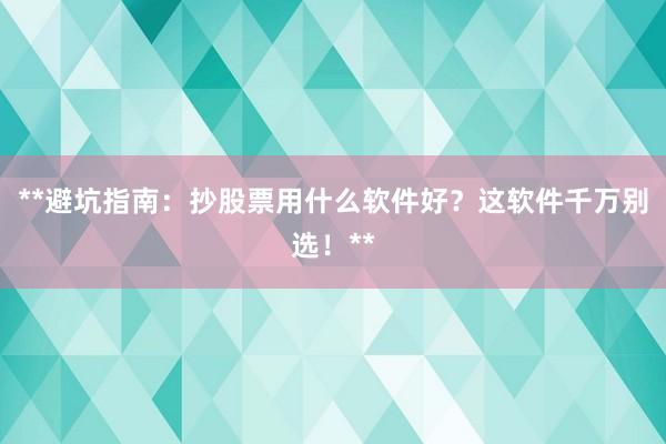 **避坑指南：抄股票用什么软件好？这软件千万别选！**